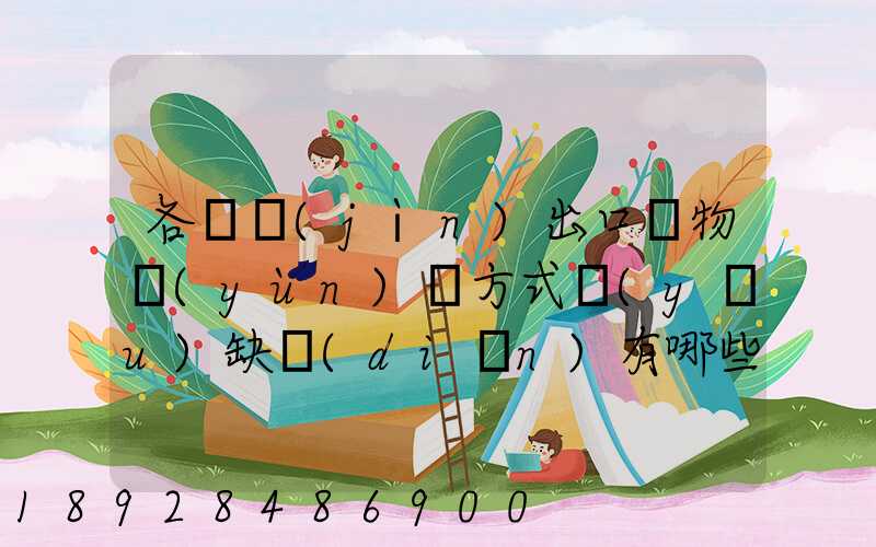 各種進(jìn)出口貨物運(yùn)輸方式優(yōu)缺點(diǎn)有哪些啊