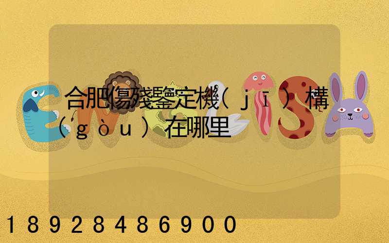 合肥傷殘鑒定機(jī)構(gòu)在哪里