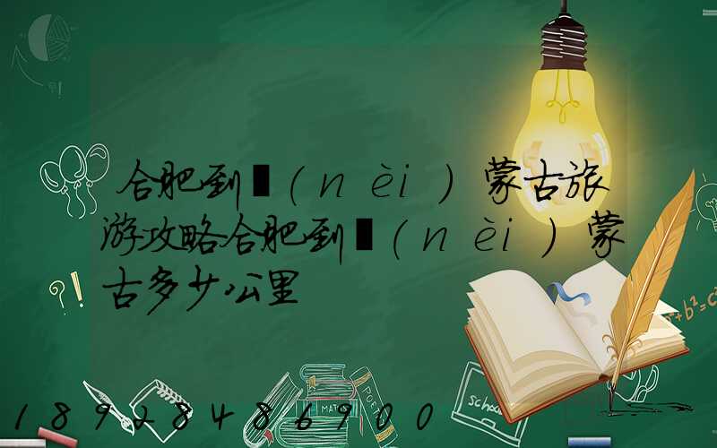 合肥到內(nèi)蒙古旅游攻略合肥到內(nèi)蒙古多少公里