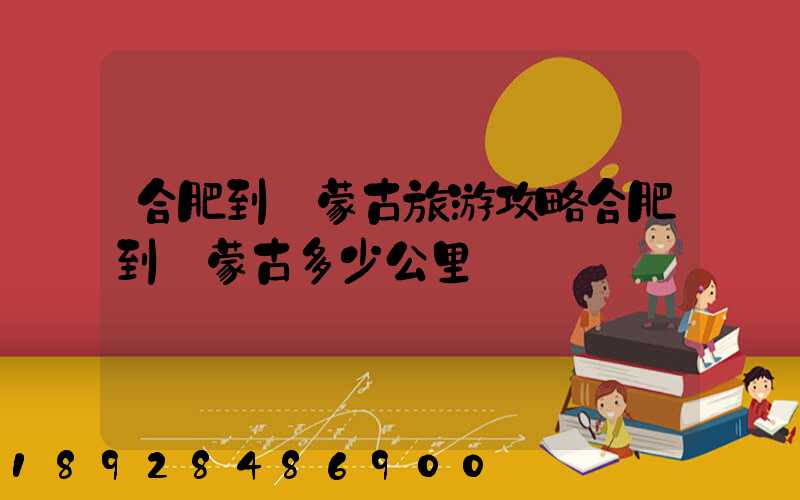 合肥到內蒙古旅游攻略合肥到內蒙古多少公里
