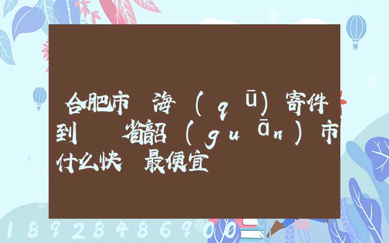 合肥市瑤海區(qū)寄件到廣東省韶關(guān)市什么快遞最便宜