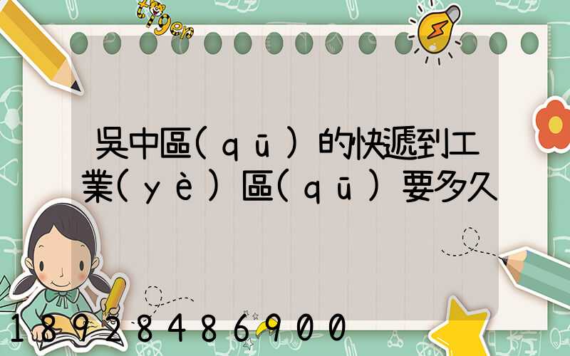 吳中區(qū)的快遞到工業(yè)區(qū)要多久