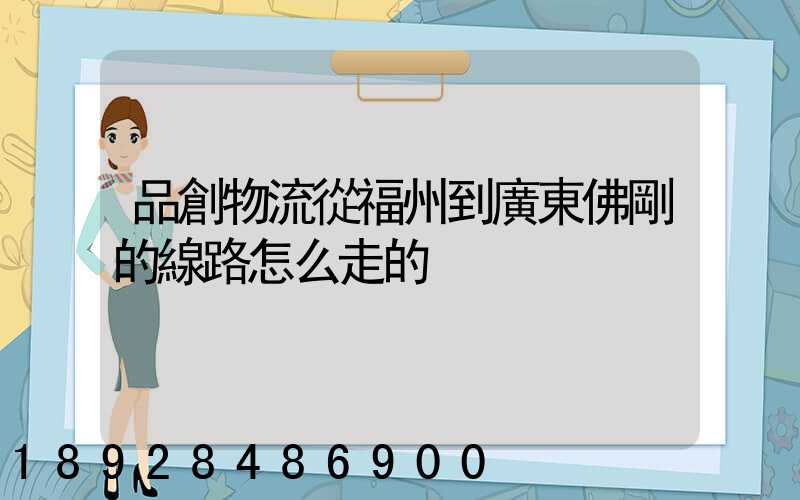 品創物流從福州到廣東佛剛的線路怎么走的