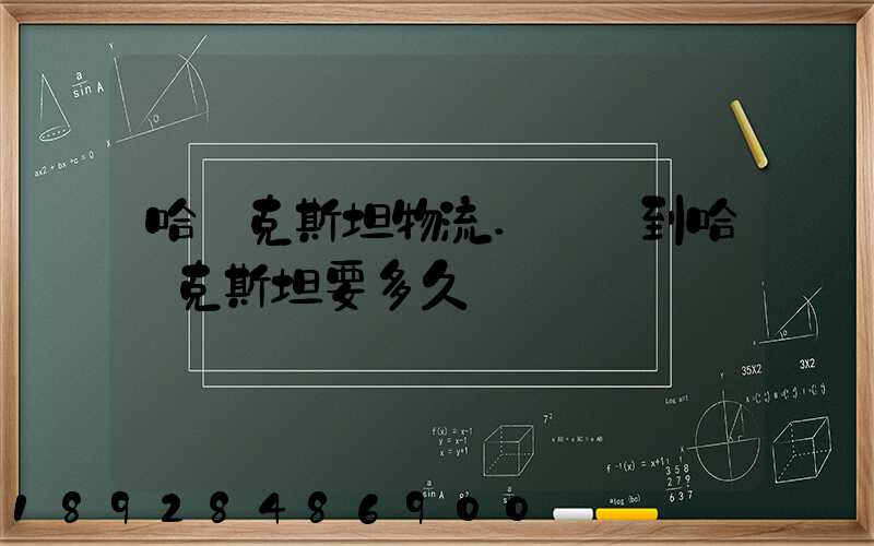 哈薩克斯坦物流.發貨到哈薩克斯坦要多久