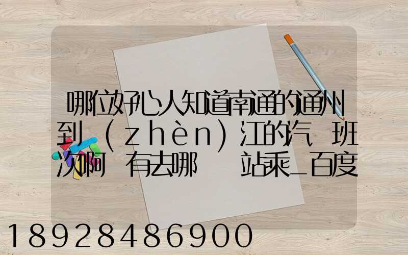 哪位好心人知道南通的通州到鎮(zhèn)江的汽車班次啊還有去哪個車站乘_百度...