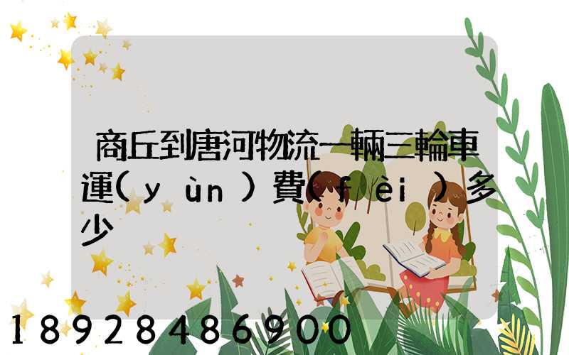 商丘到唐河物流一輛三輪車運(yùn)費(fèi)多少