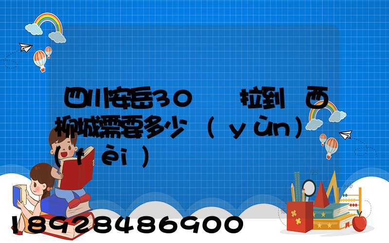 四川安岳30噸貨拉到廣西柳城需要多少運(yùn)費(fèi)