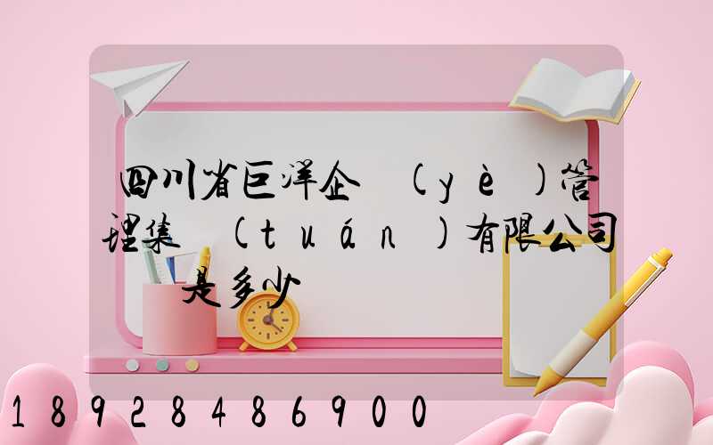 四川省巨洋企業(yè)管理集團(tuán)有限公司電話是多少