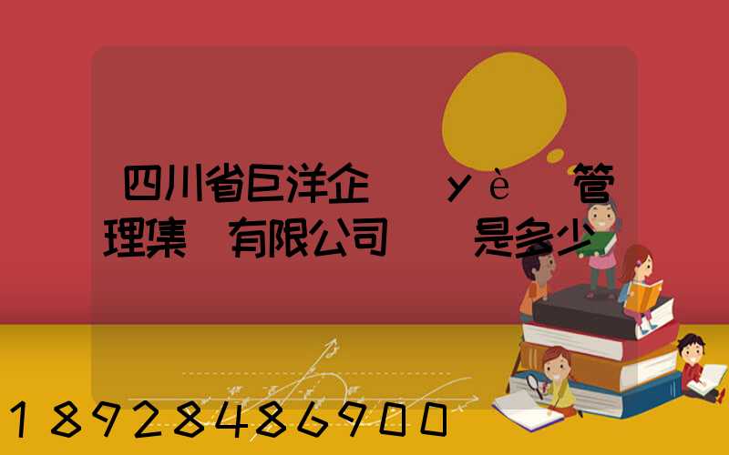 四川省巨洋企業(yè)管理集團有限公司電話是多少