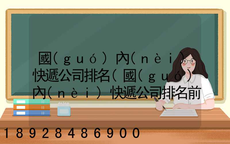 國(guó)內(nèi)快遞公司排名(國(guó)內(nèi)快遞公司排名前十強(qiáng))