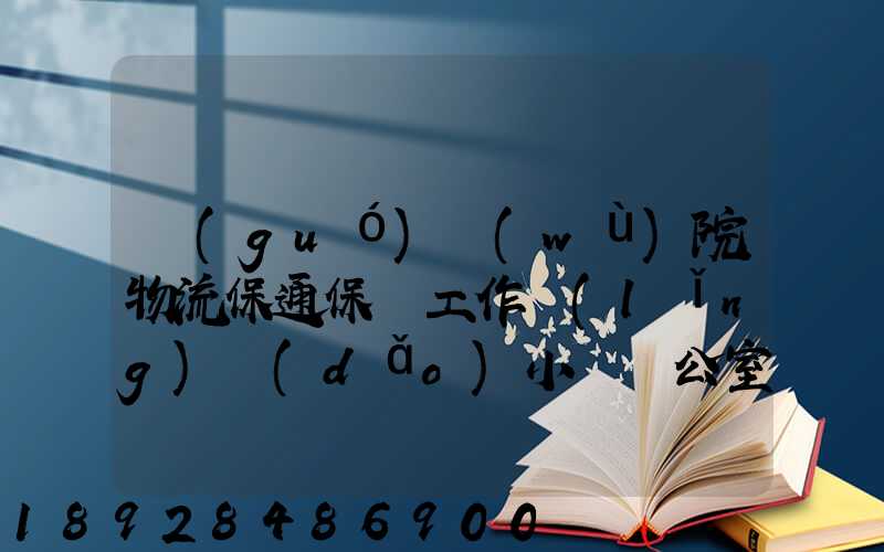 國(guó)務(wù)院物流保通保暢工作領(lǐng)導(dǎo)小組辦公室印發(fā)通知進(jìn)一步暢通郵政快遞...