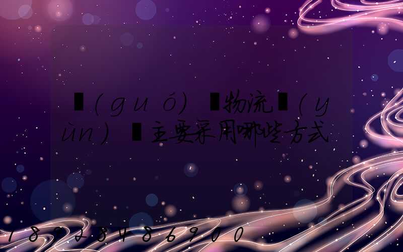 國(guó)際物流運(yùn)輸主要采用哪些方式