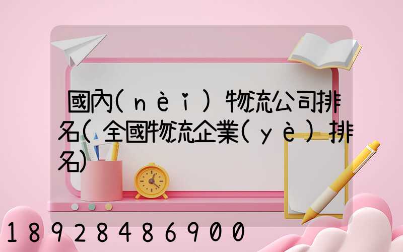 國內(nèi)物流公司排名(全國物流企業(yè)排名)