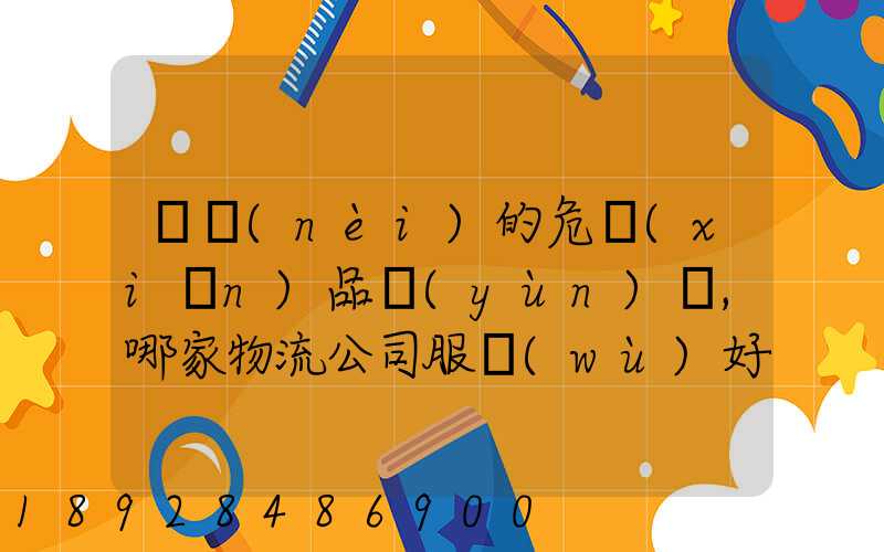 國內(nèi)的危險(xiǎn)品運(yùn)輸,哪家物流公司服務(wù)好,實(shí)力強(qiáng)大自有危險(xiǎn)品車輛...