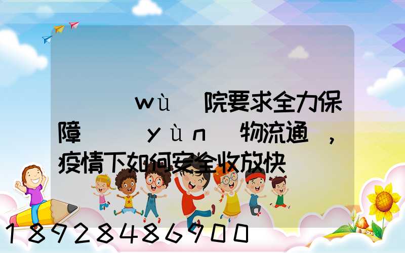 國務(wù)院要求全力保障貨運(yùn)物流通暢,疫情下如何安全收放快遞