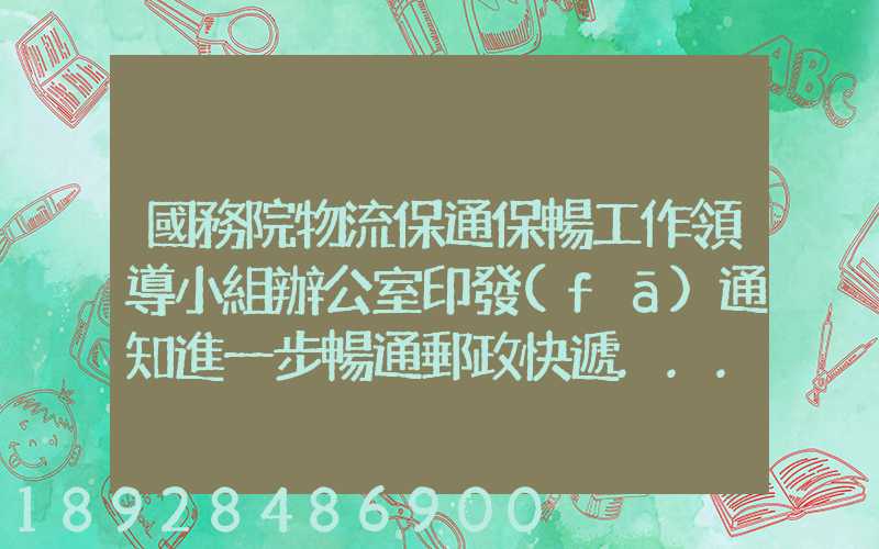 國務院物流保通保暢工作領導小組辦公室印發(fā)通知進一步暢通郵政快遞...
