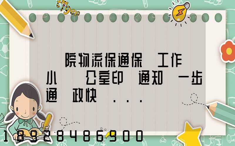 國務院物流保通保暢工作領導小組辦公室印發通知進一步暢通郵政快遞...