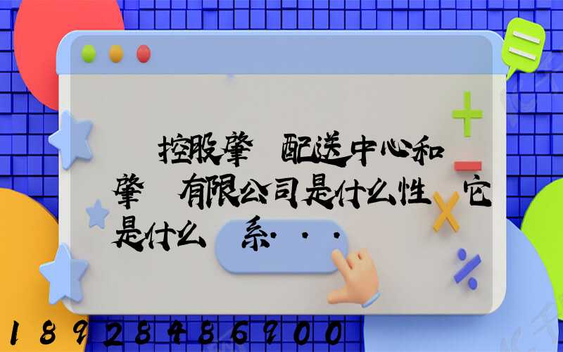國藥控股肇慶配送中心和國藥肇慶有限公司是什么性質它們是什么關系...