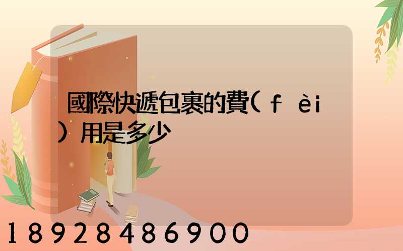 國際快遞包裹的費(fèi)用是多少