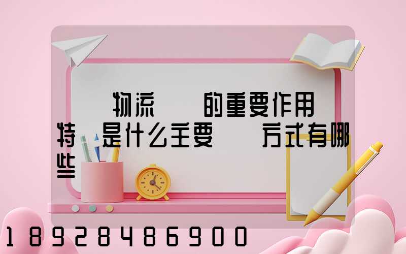 國際物流運輸的重要作用與特點是什么主要運輸方式有哪些