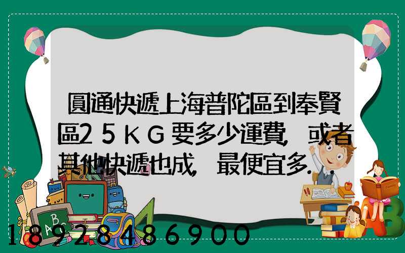 圓通快遞上海普陀區到奉賢區25KG要多少運費,或者其他快遞也成,最便宜多...