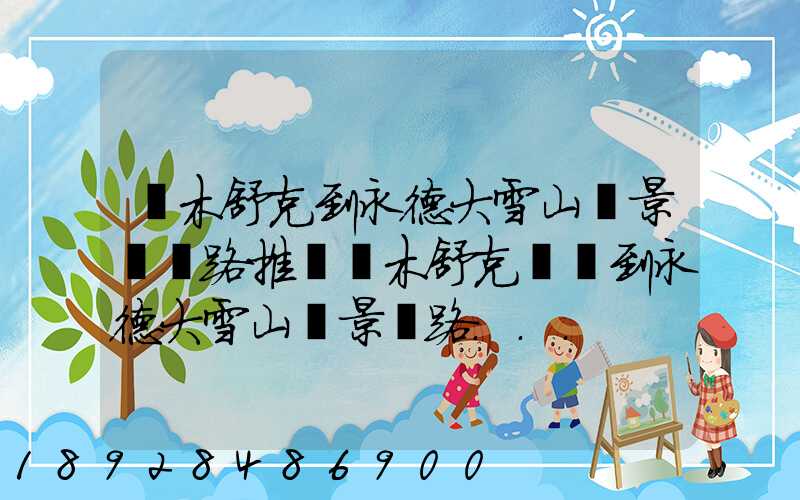 圖木舒克到永德大雪山風景區線路推薦圖木舒克開車到永德大雪山風景區路...