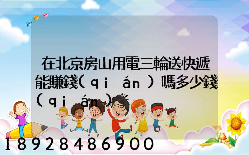 在北京房山用電三輪送快遞能賺錢(qián)嗎多少錢(qián)