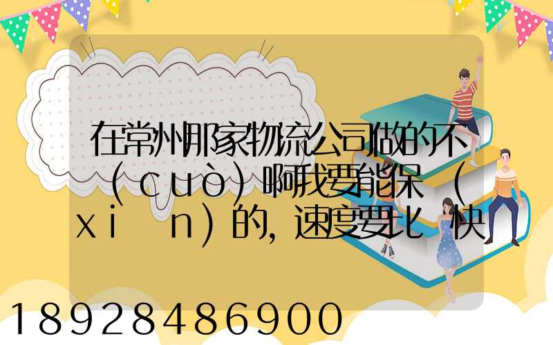 在常州那家物流公司做的不錯(cuò)啊我要能保險(xiǎn)的,速度要比較快,又安全保障...