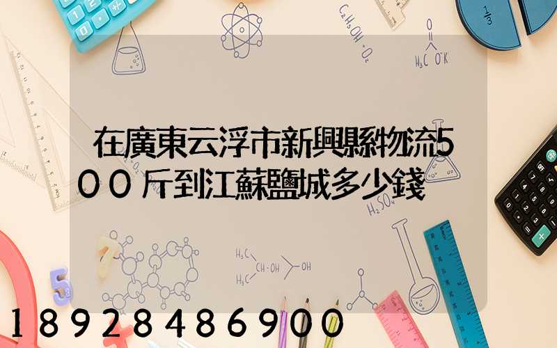 在廣東云浮市新興縣物流500斤到江蘇鹽城多少錢