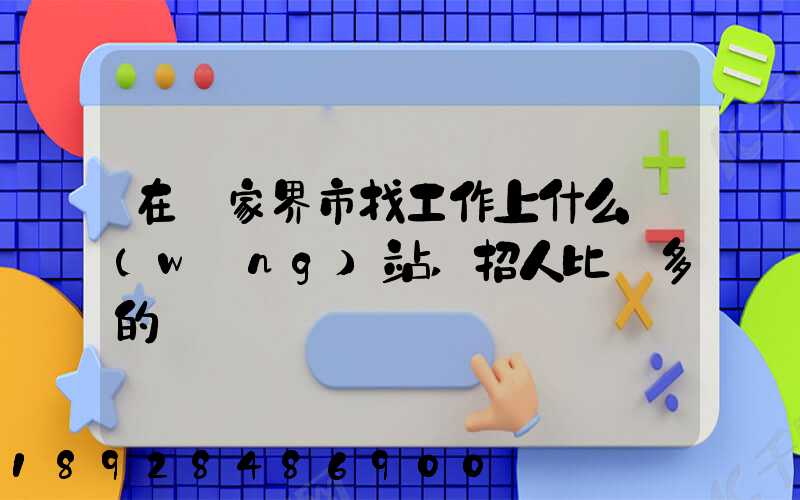 在張家界市找工作上什么網(wǎng)站,招人比較多的
