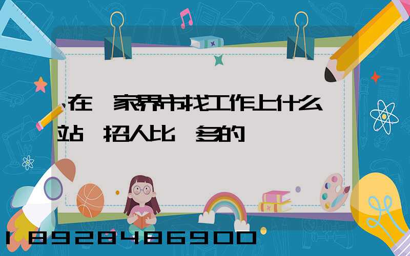 在張家界市找工作上什么網站,招人比較多的