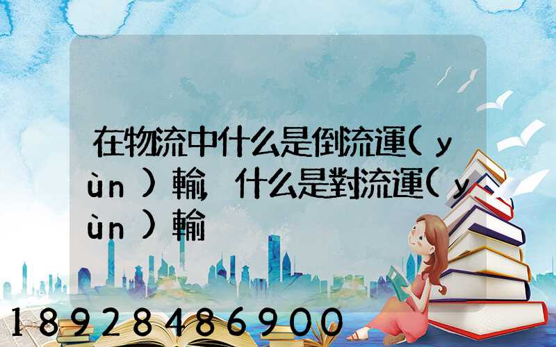 在物流中什么是倒流運(yùn)輸,什么是對流運(yùn)輸