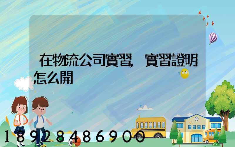 在物流公司實習,實習證明怎么開