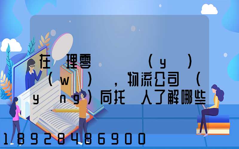 在辦理零擔運輸業(yè)務(wù)時,物流公司應(yīng)向托運人了解哪些信息