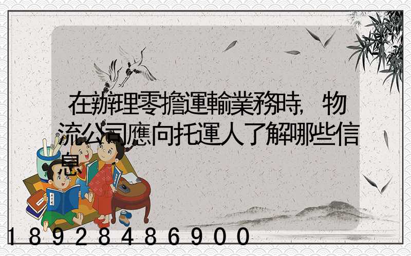 在辦理零擔運輸業務時,物流公司應向托運人了解哪些信息
