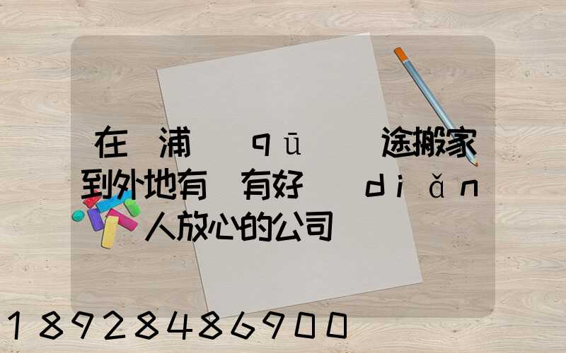 在黃浦區(qū)長途搬家到外地有沒有好點(diǎn)讓人放心的公司