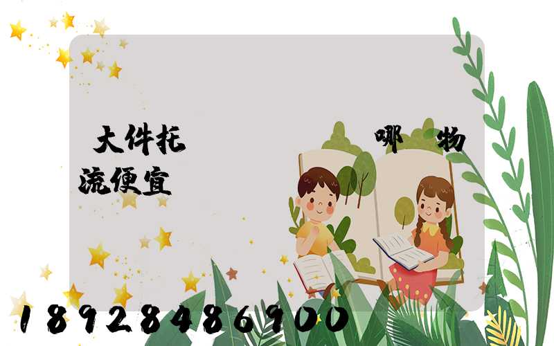 大件托運(yùn)哪個物流便宜