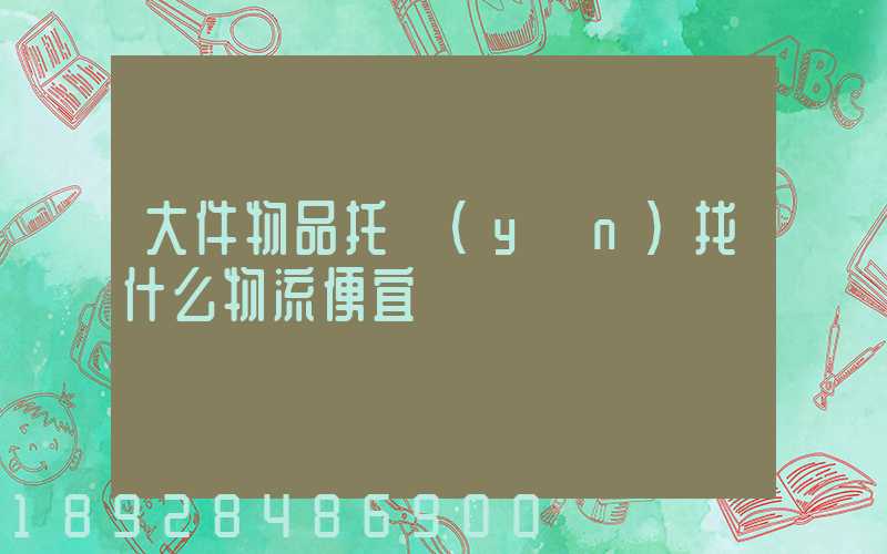 大件物品托運(yùn)找什么物流便宜