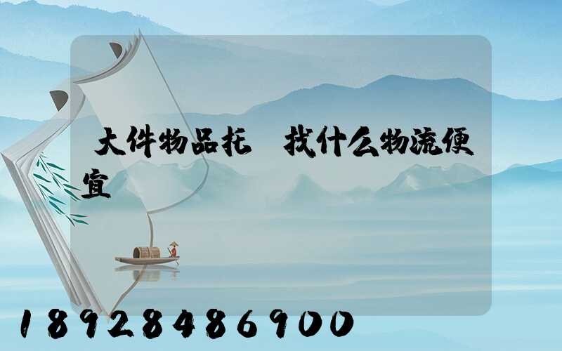 大件物品托運找什么物流便宜