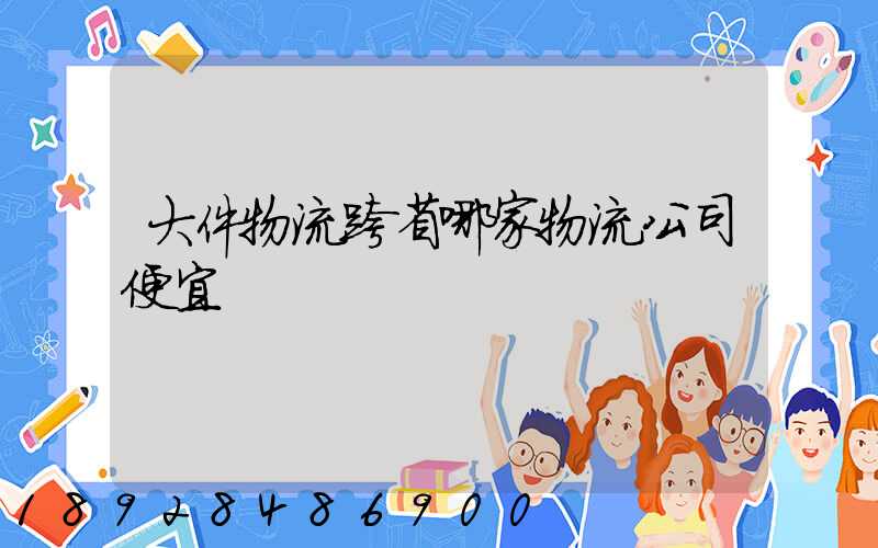 大件物流跨省哪家物流公司便宜