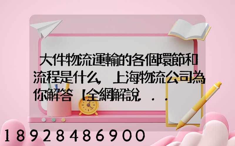 大件物流運輸的各個環節和流程是什么,上海物流公司為你解答【全網解說...
