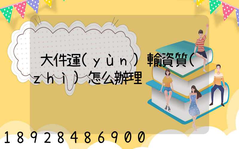 大件運(yùn)輸資質(zhì)怎么辦理