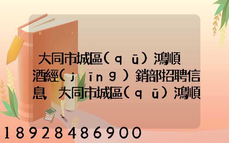 大同市城區(qū)鴻順煙酒經(jīng)銷部招聘信息,大同市城區(qū)鴻順煙酒經(jīng)銷部怎么樣...