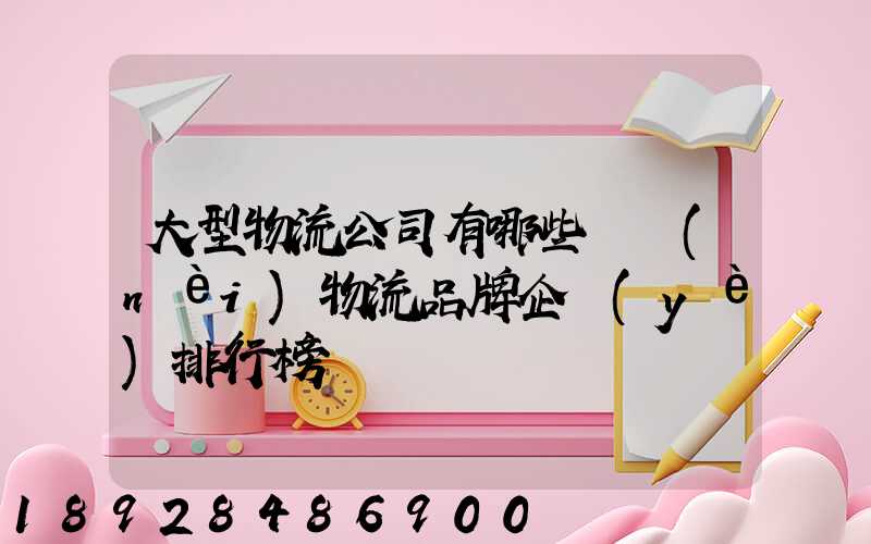 大型物流公司有哪些國內(nèi)物流品牌企業(yè)排行榜