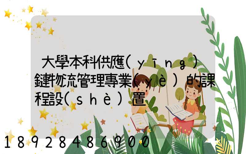 大學本科供應(yīng)鏈物流管理專業(yè)的課程設(shè)置