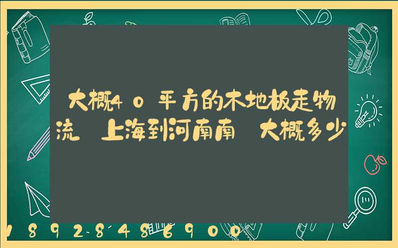 大概40平方的木地板走物流從上海到河南南陽大概多少錢