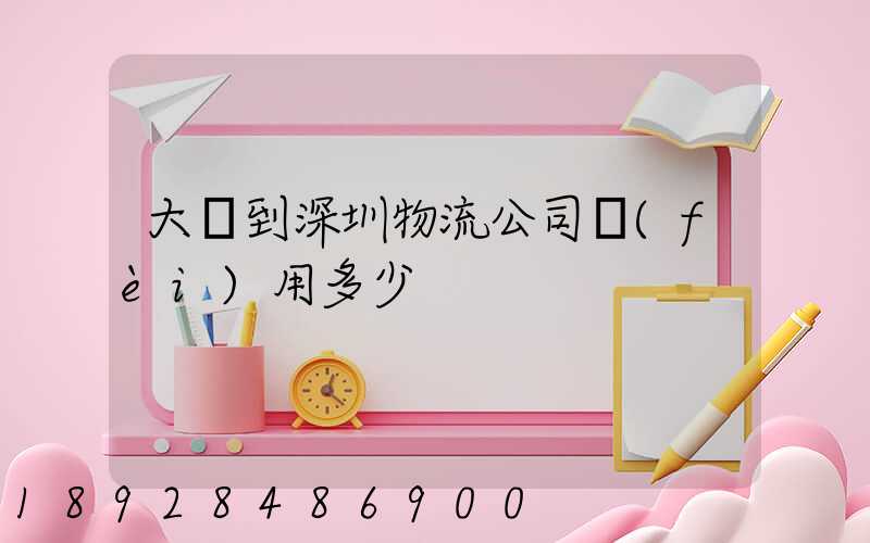 大連到深圳物流公司費(fèi)用多少