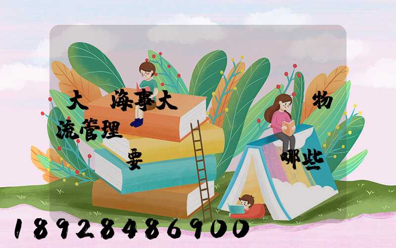 大連海事大學(xué)物流管理專(zhuān)業(yè)要學(xué)哪些課程,好學(xué)嗎