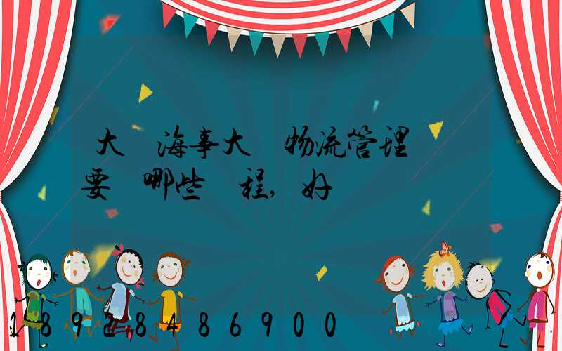 大連海事大學物流管理專業要學哪些課程,好學嗎