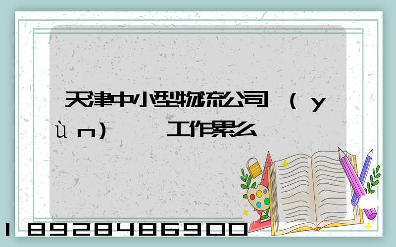 天津中小型物流公司運(yùn)輸員工作累么